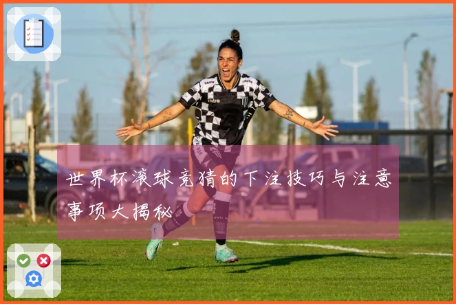 世界杯滚球竞猜的下注技巧与注意事项大揭秘