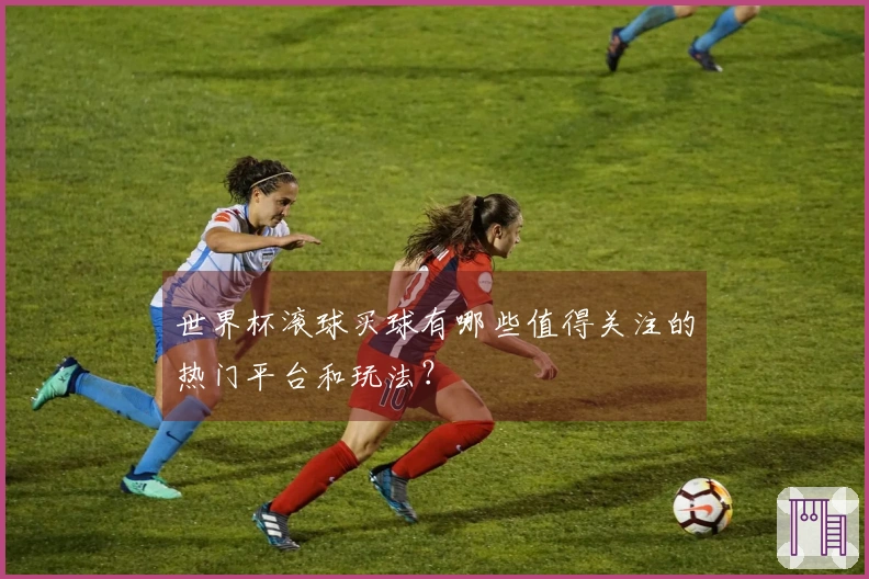 世界杯滚球买球有哪些值得关注的热门平台和玩法？