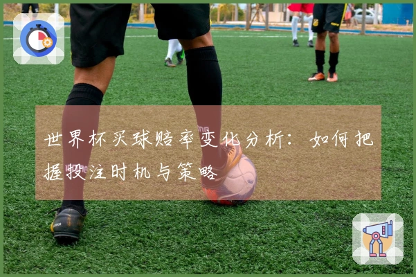 世界杯买球赔率变化分析：如何把握投注时机与策略
