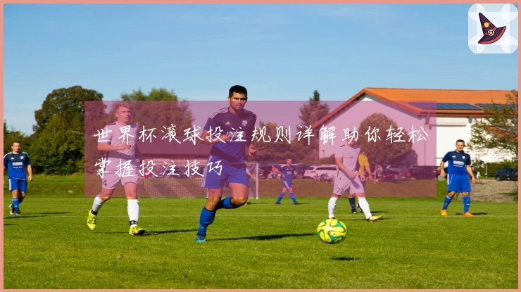 世界杯滚球投注规则详解助你轻松掌握投注技巧