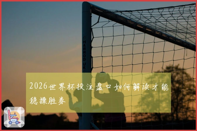 2026世界杯投注盘口如何解读才能稳操胜券