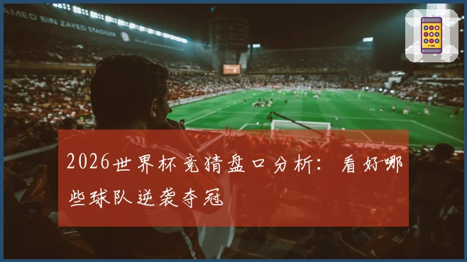 2026世界杯竞猜盘口分析：看好哪些球队逆袭夺冠