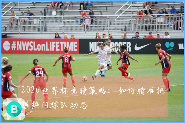 2026世界杯竞猜策略：如何精准把握热门球队动态