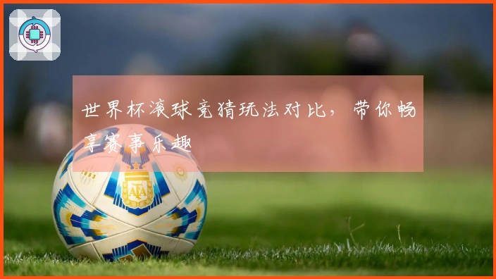 世界杯滚球竞猜玩法对比，带你畅享赛事乐趣