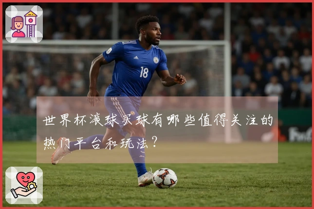 世界杯滚球买球有哪些值得关注的热门平台和玩法？