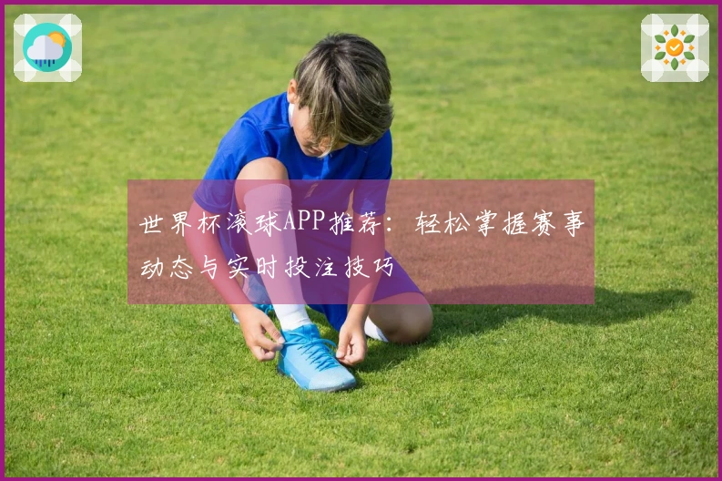 世界杯滚球APP推荐：轻松掌握赛事动态与实时投注技巧